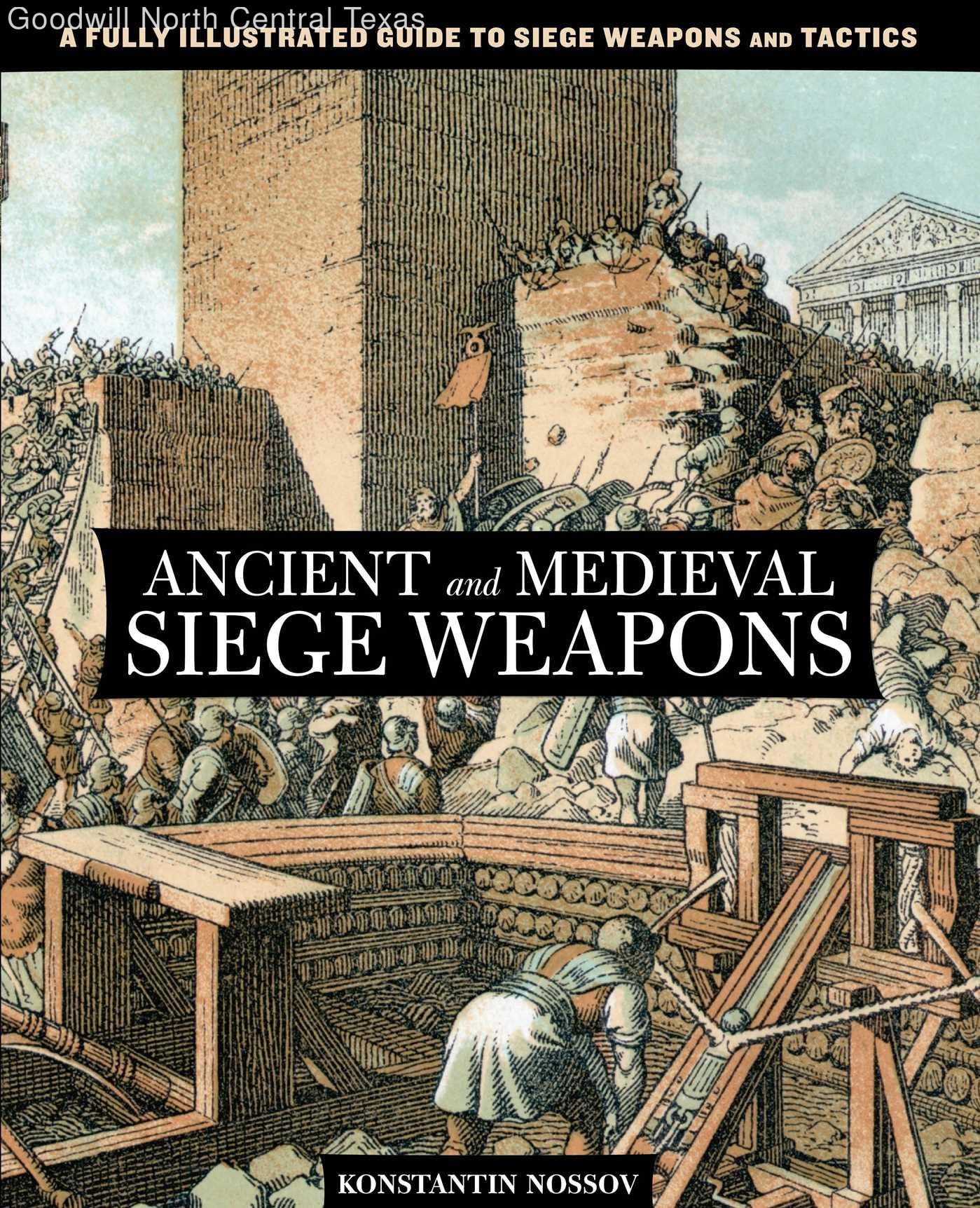 Ancient and Medieval Siege Weapons: A Fully Illustrated Guide To Siege Weapon...